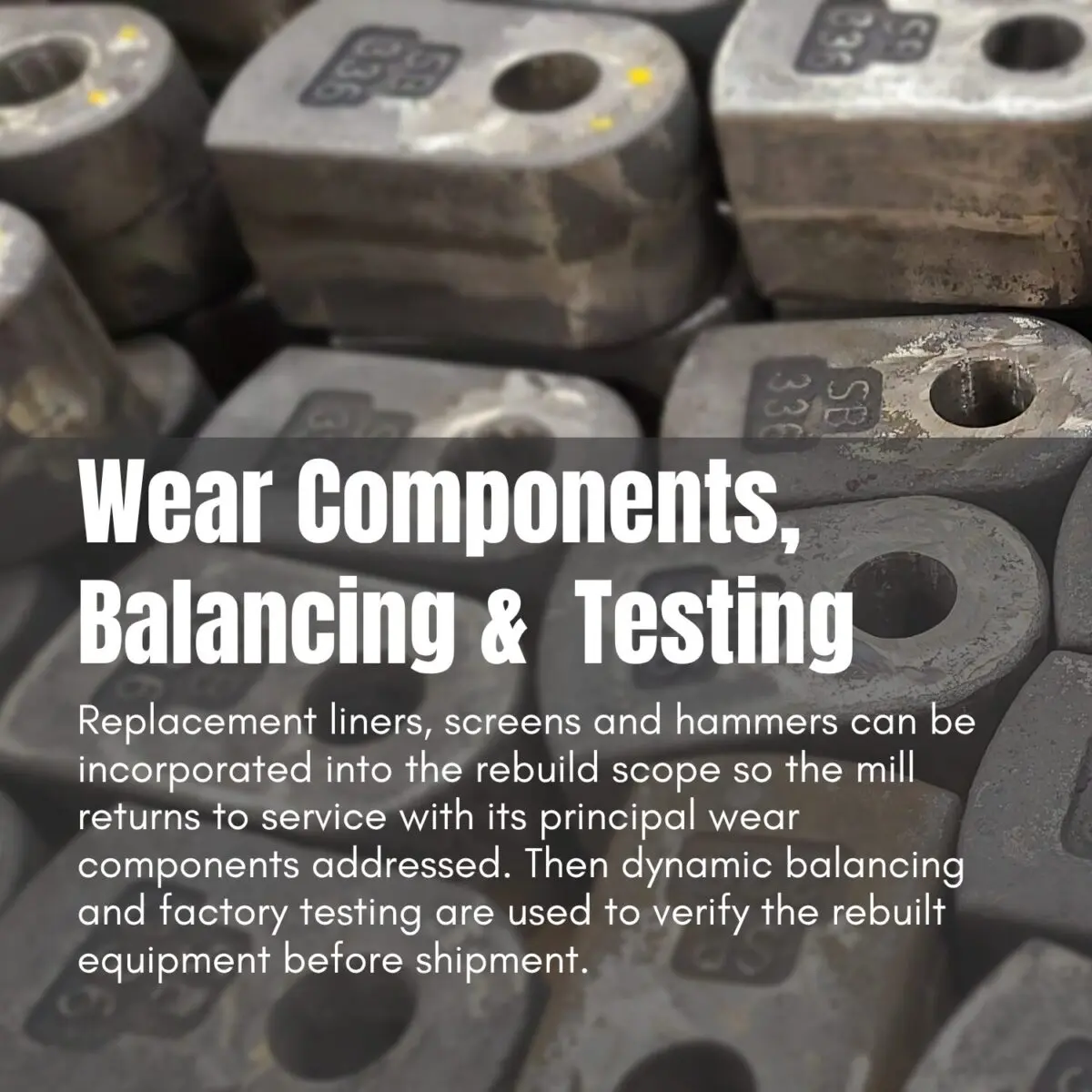 Rotor-Rebuilds-Complete-inspection-Weld-restoration-Journal-repair-Hammer-pin-bore-restoration-Dynamic-balancing-Replacement-components-as-needed - CSE Bliss Close-up of metal wear components stacked together with a bold banner reading 'Wear Components, Balancing & Testing' and a descriptive paragraph about liners, screens, and hammers for mill rebuilt equipment.